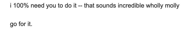 Client message: i 100% need you to do it -- that sounds incredible wholly molly. go for it.